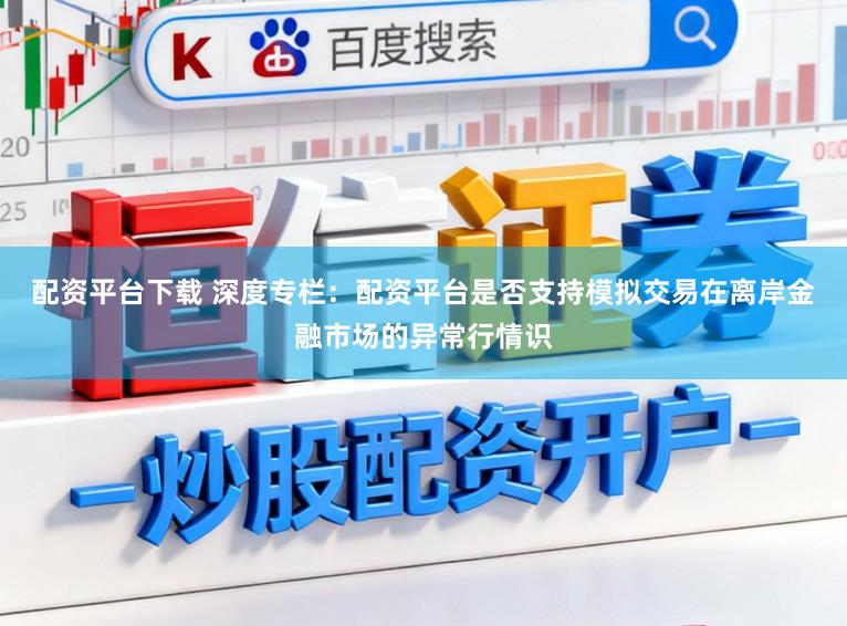 配资平台下载 深度专栏：配资平台是否支持模拟交易在离岸金融市场的异常行情识