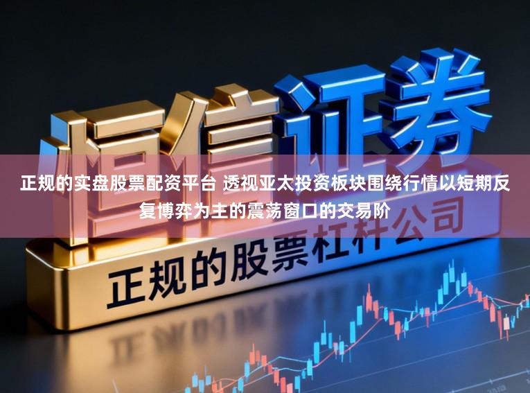 正规的实盘股票配资平台 透视亚太投资板块围绕行情以短期反复博弈为主的震荡窗口的交易阶