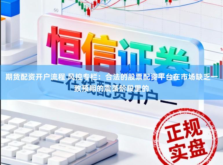 期货配资开户流程 风控专栏：合法的股票配资平台在市场缺乏一致预期的震荡阶段里的