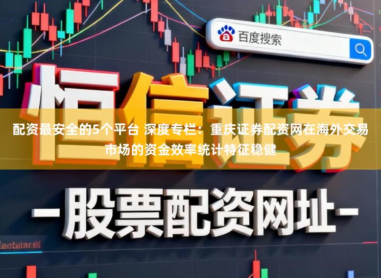 配资最安全的5个平台 深度专栏：重庆证券配资网在海外交易市场的资金效率统计特征稳健
