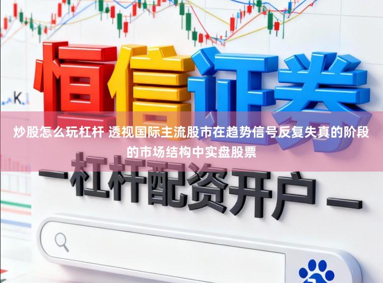 炒股怎么玩杠杆 透视国际主流股市在趋势信号反复失真的阶段的市场结构中实盘股票