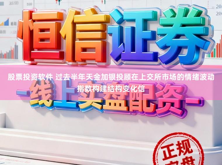 股票投资软件 过去半年天金加银投顾在上交所市场的情绪波动指数构建结构变化信