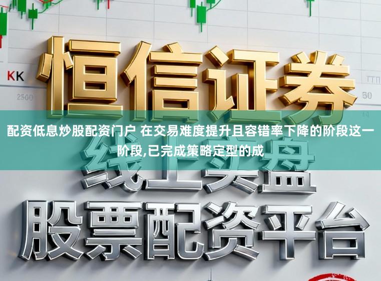 配资低息炒股配资门户 在交易难度提升且容错率下降的阶段这一阶段,已完成策略定型的成
