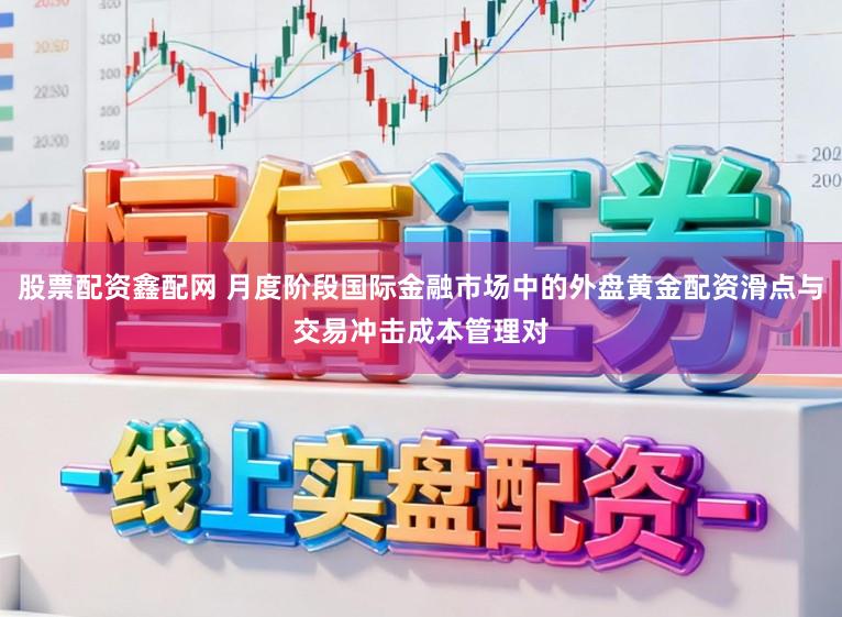 股票配资鑫配网 月度阶段国际金融市场中的外盘黄金配资滑点与交易冲击成本管理对