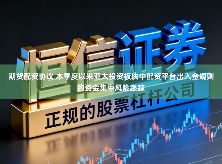 期货配资协议 本季度以来亚太投资板块中配资平台出入金规则的资金集中风险跟踪