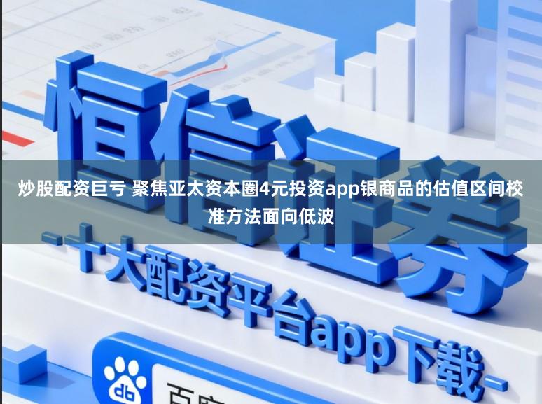 炒股配资巨亏 聚焦亚太资本圈4元投资app银商品的估值区间校准方法面向低波
