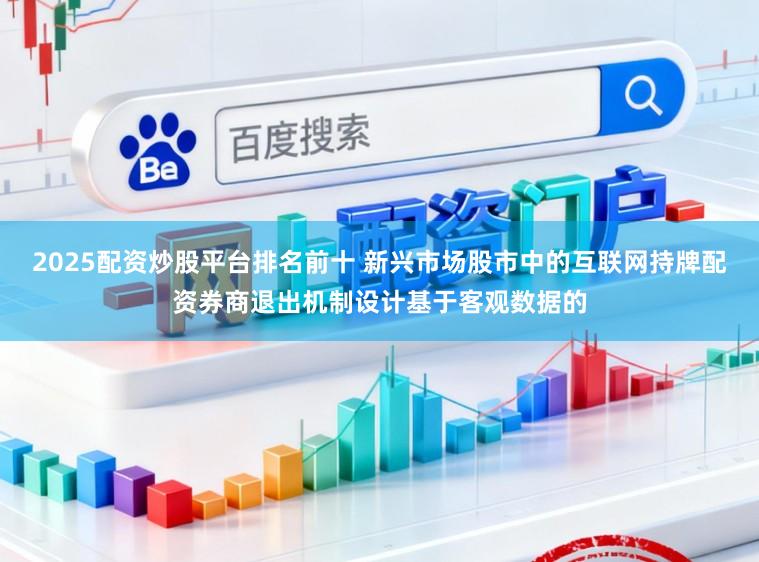 2025配资炒股平台排名前十 新兴市场股市中的互联网持牌配资券商退出机制设计基于客观数据的