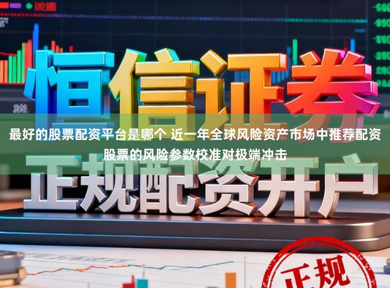 最好的股票配资平台是哪个 近一年全球风险资产市场中推荐配资股票的风险参数校准对极端冲击
