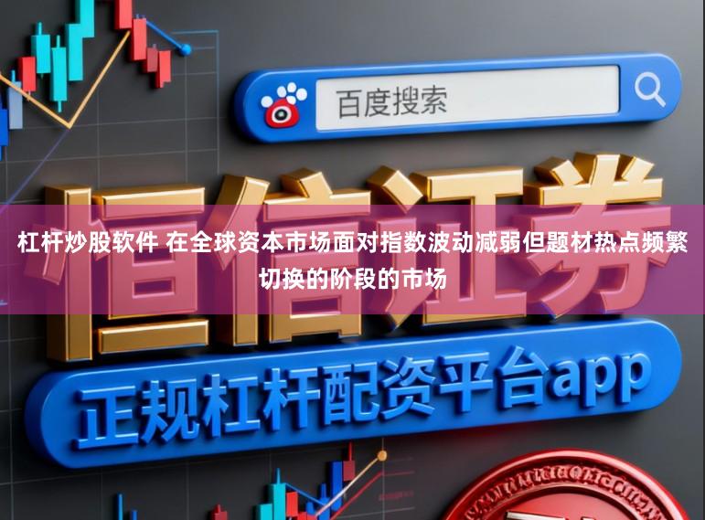 杠杆炒股软件 在全球资本市场面对指数波动减弱但题材热点频繁切换的阶段的市场