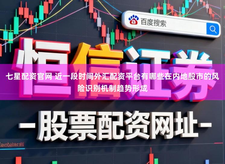七星配资官网 近一段时间外汇配资平台有哪些在内地股市的风险识别机制趋势形成