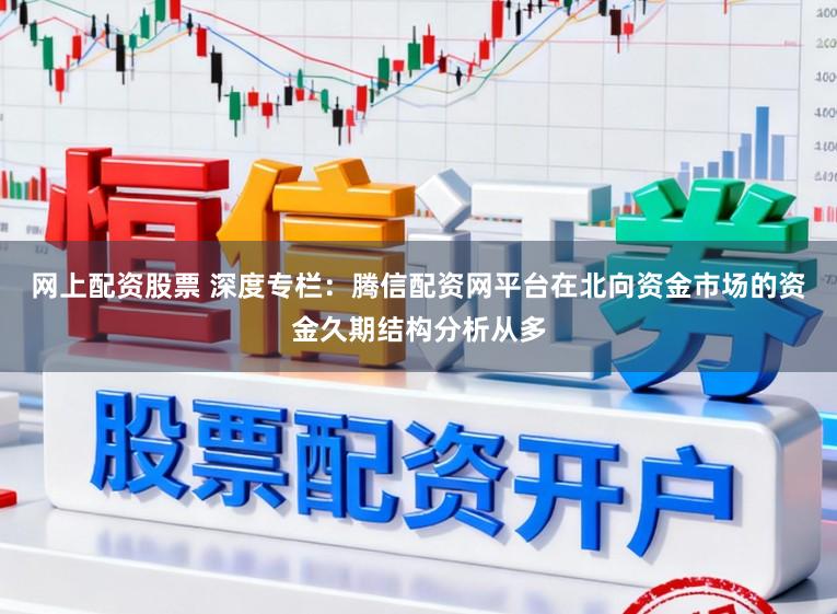 网上配资股票 深度专栏：腾信配资网平台在北向资金市场的资金久期结构分析从多