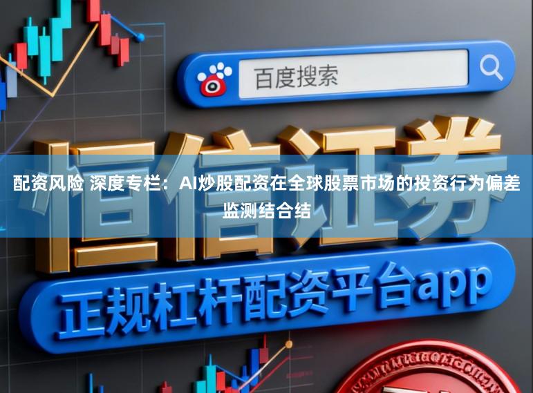 配资风险 深度专栏：AI炒股配资在全球股票市场的投资行为偏差监测结合结