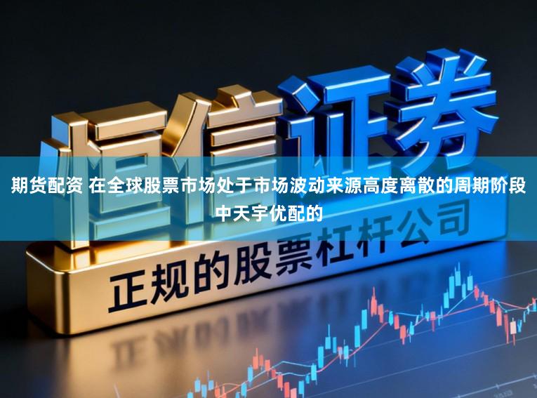 期货配资 在全球股票市场处于市场波动来源高度离散的周期阶段中天宇优配的