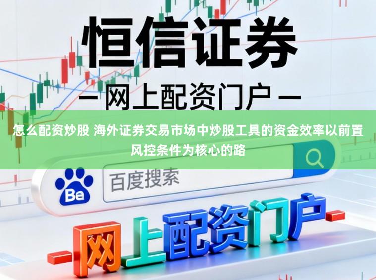 怎么配资炒股 海外证券交易市场中炒股工具的资金效率以前置风控条件为核心的路