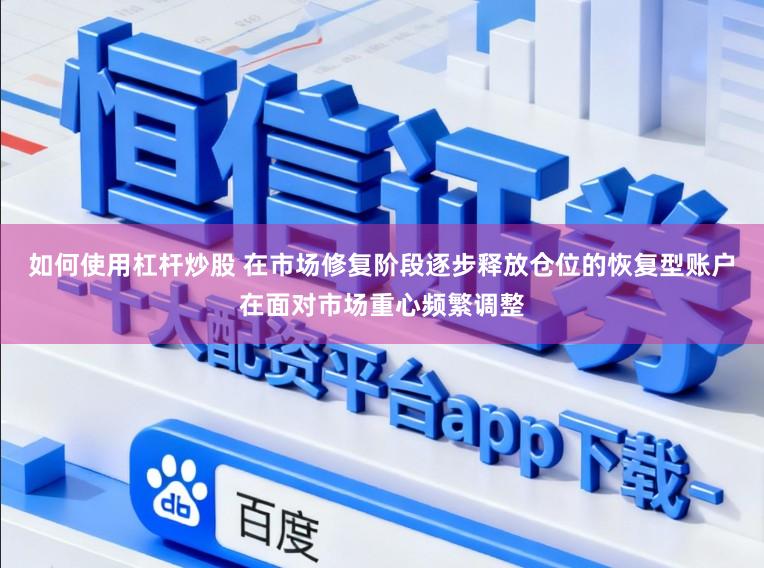 如何使用杠杆炒股 在市场修复阶段逐步释放仓位的恢复型账户在面对市场重心频繁调整
