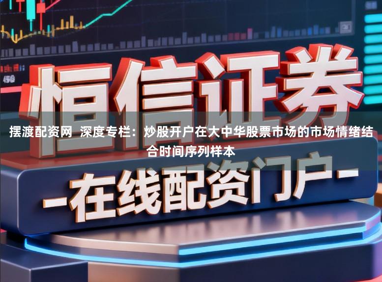 摆渡配资网  深度专栏：炒股开户在大中华股票市场的市场情绪结合时间序列样本