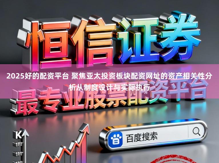 2025好的配资平台 聚焦亚太投资板块配资网址的资产相关性分析从制度设计与实际执行