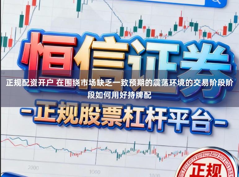 正规配资开户 在围绕市场缺乏一致预期的震荡环境的交易阶段阶段如何用好持牌配