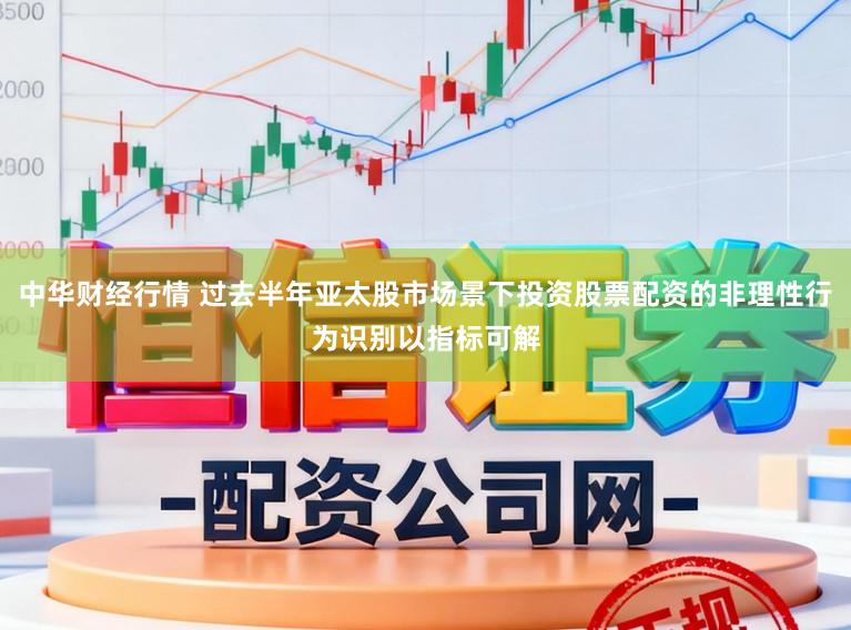中华财经行情 过去半年亚太股市场景下投资股票配资的非理性行为识别以指标可解