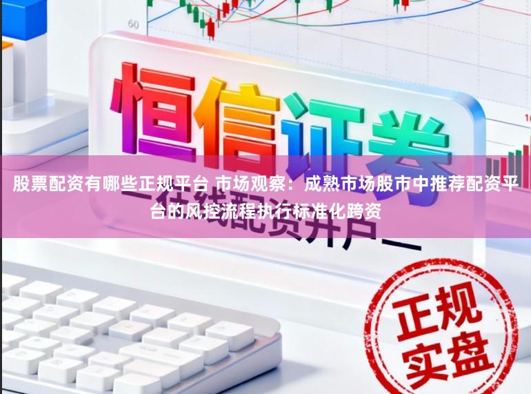 股票配资有哪些正规平台 市场观察：成熟市场股市中推荐配资平台的风控流程执行标准化跨资
