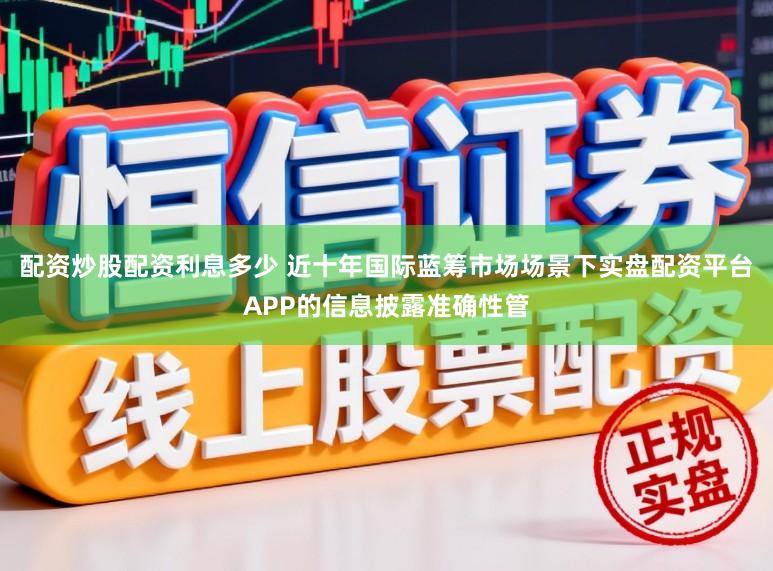 配资炒股配资利息多少 近十年国际蓝筹市场场景下实盘配资平台APP的信息披露准确性管