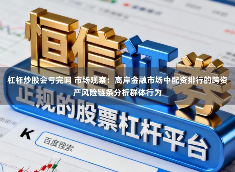 杠杆炒股会亏完吗 市场观察：离岸金融市场中配资排行的跨资产风险链条分析群体行为