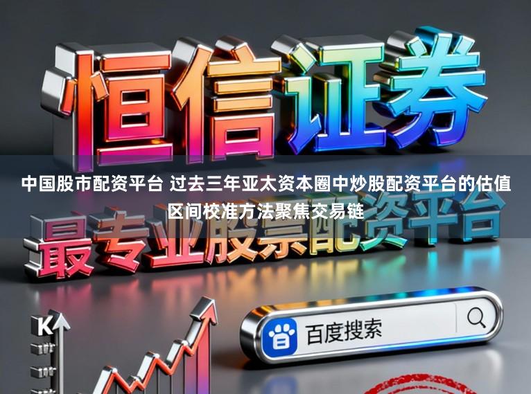中国股市配资平台 过去三年亚太资本圈中炒股配资平台的估值区间校准方法聚焦交易链