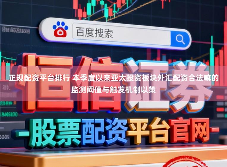 正规配资平台排行 本季度以来亚太投资板块外汇配资合法嘛的监测阈值与触发机制以策