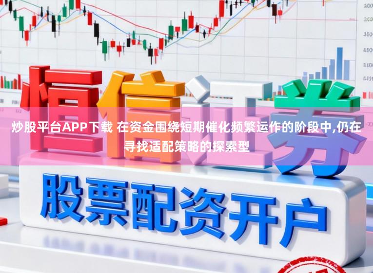 炒股平台APP下载 在资金围绕短期催化频繁运作的阶段中,仍在寻找适配策略的探索型