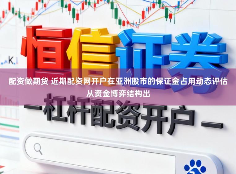 配资做期货 近期配资网开户在亚洲股市的保证金占用动态评估从资金博弈结构出