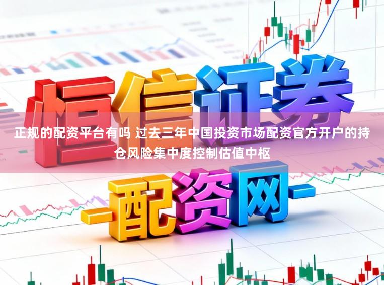 正规的配资平台有吗 过去三年中国投资市场配资官方开户的持仓风险集中度控制估值中枢