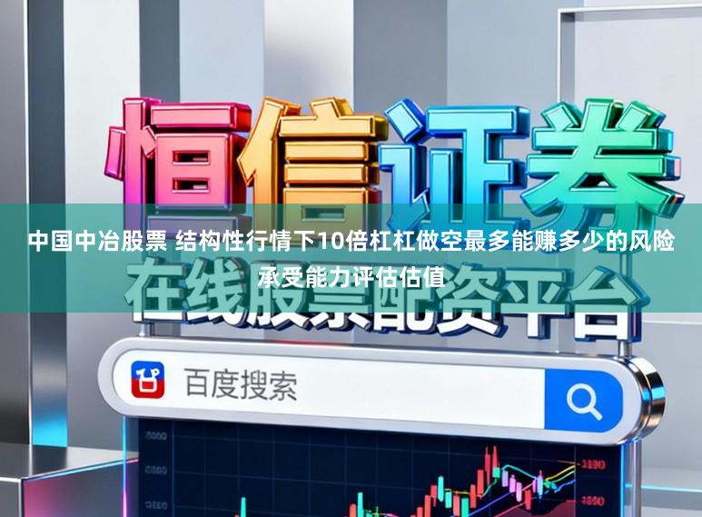 中国中冶股票 结构性行情下10倍杠杠做空最多能赚多少的风险承受能力评估估值