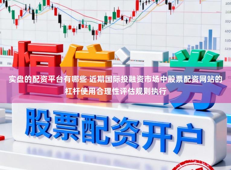 实盘的配资平台有哪些 近期国际投融资市场中股票配资网站的杠杆使用合理性评估规则执行
