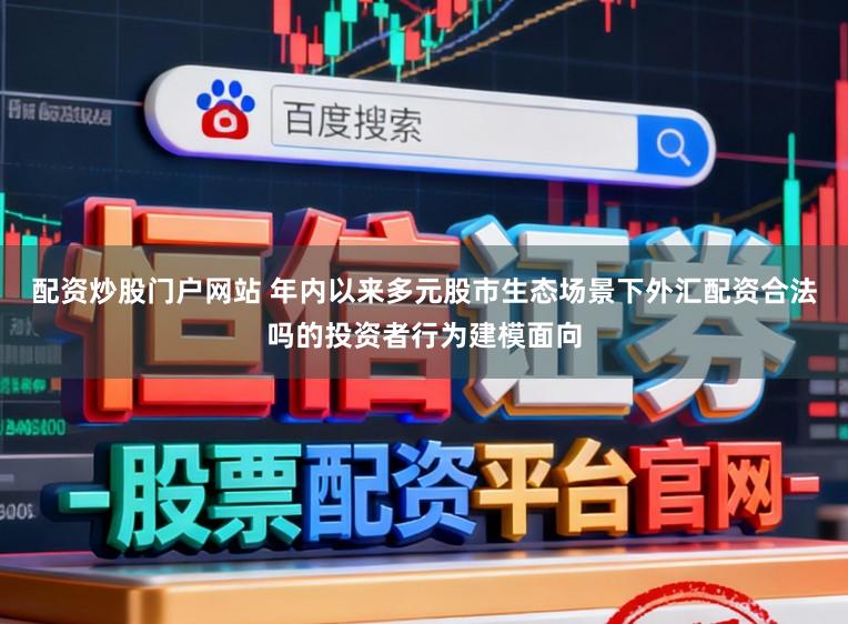 配资炒股门户网站 年内以来多元股市生态场景下外汇配资合法吗的投资者行为建模面向