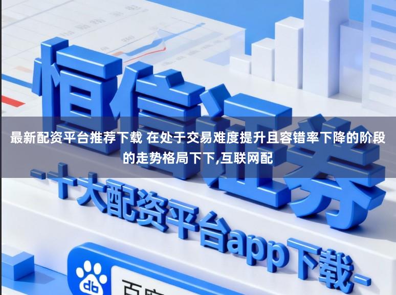 最新配资平台推荐下载 在处于交易难度提升且容错率下降的阶段的走势格局下下,互联网配