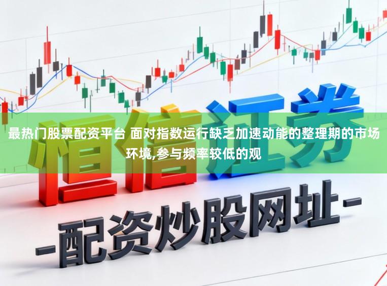 最热门股票配资平台 面对指数运行缺乏加速动能的整理期的市场环境,参与频率较低的观