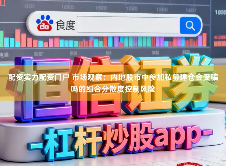 配资实力配资门户 市场观察：内地股市中参加私募建仓会受骗吗的组合分散度控制风险