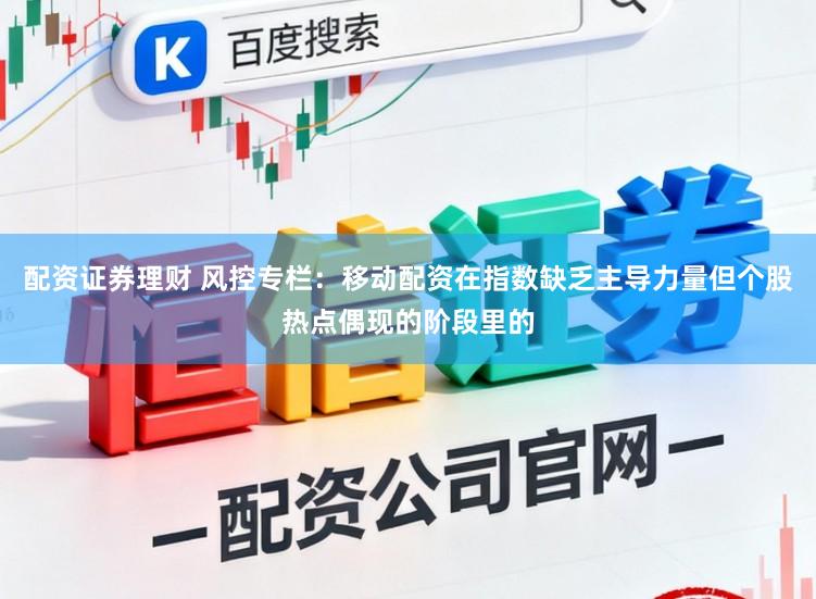 配资证券理财 风控专栏：移动配资在指数缺乏主导力量但个股热点偶现的阶段里的