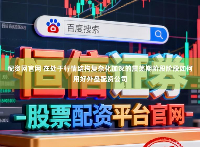 配资网官网 在处于行情结构复杂化加深的震荡期阶段阶段如何用好外盘配资公司