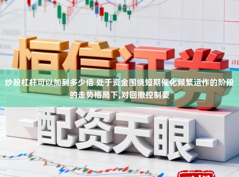 炒股杠杆可以加到多少倍 处于资金围绕短期催化频繁运作的阶段的走势格局下,对回撤控制要