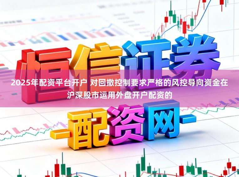 2025年配资平台开户 对回撤控制要求严格的风控导向资金在沪深股市运用外盘开户配资的