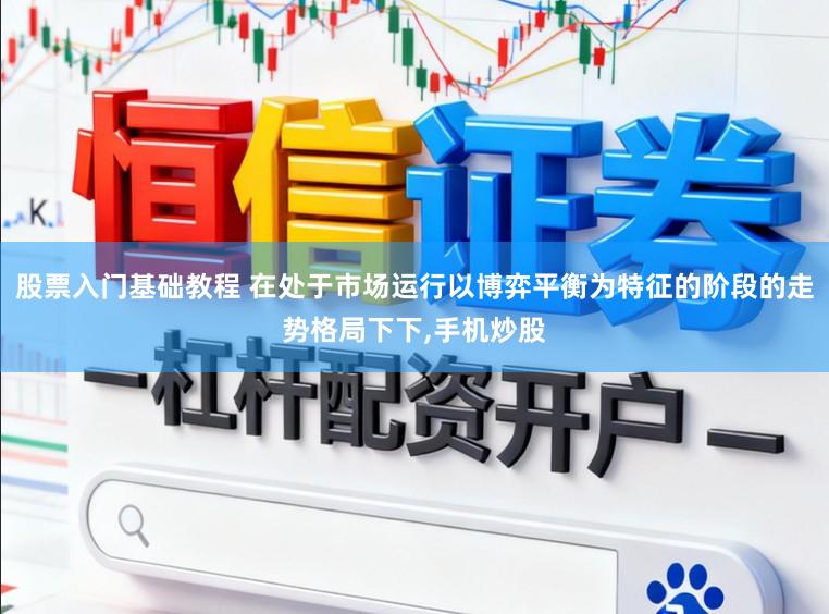 股票入门基础教程 在处于市场运行以博弈平衡为特征的阶段的走势格局下下,手机炒股