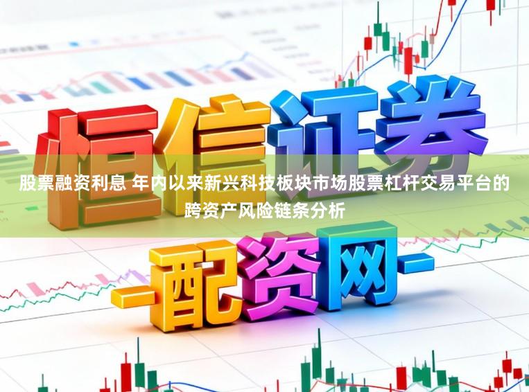 股票融资利息 年内以来新兴科技板块市场股票杠杆交易平台的跨资产风险链条分析