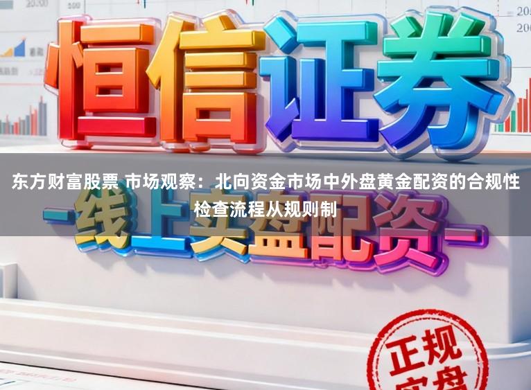 东方财富股票 市场观察：北向资金市场中外盘黄金配资的合规性检查流程从规则制