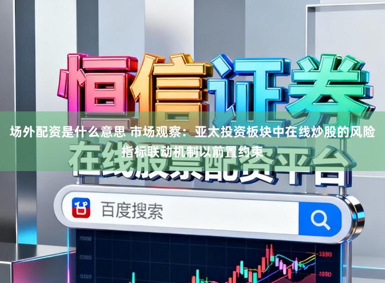 场外配资是什么意思 市场观察：亚太投资板块中在线炒股的风险指标联动机制以前置约束