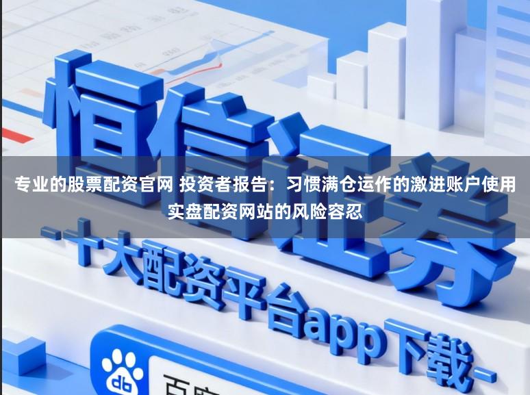 专业的股票配资官网 投资者报告：习惯满仓运作的激进账户使用实盘配资网站的风险容忍
