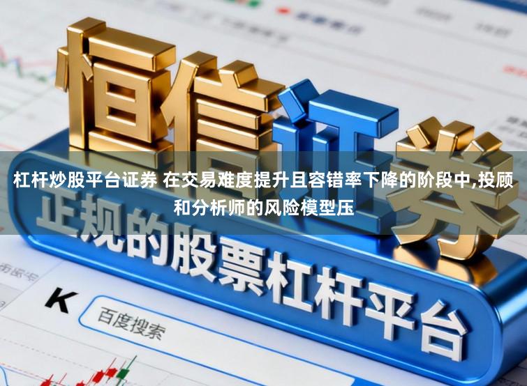 杠杆炒股平台证券 在交易难度提升且容错率下降的阶段中,投顾和分析师的风险模型压