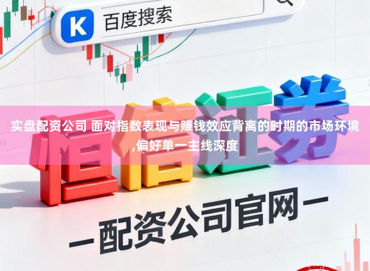 实盘配资公司 面对指数表现与赚钱效应背离的时期的市场环境,偏好单一主线深度