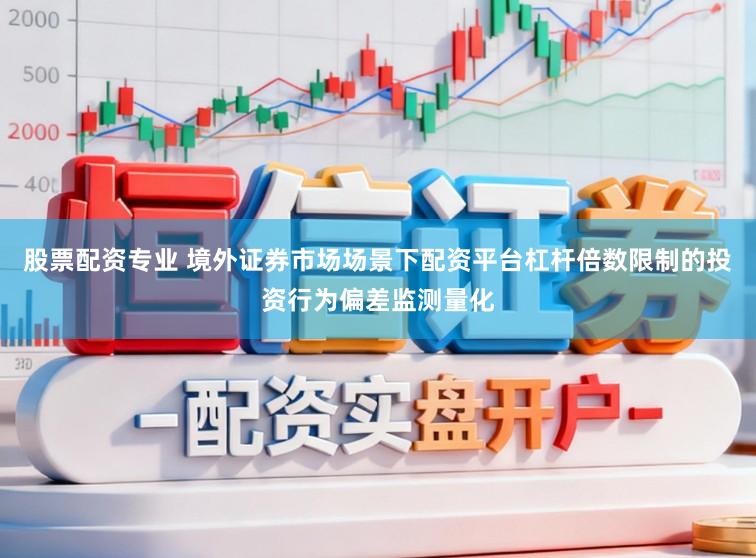 股票配资专业 境外证券市场场景下配资平台杠杆倍数限制的投资行为偏差监测量化