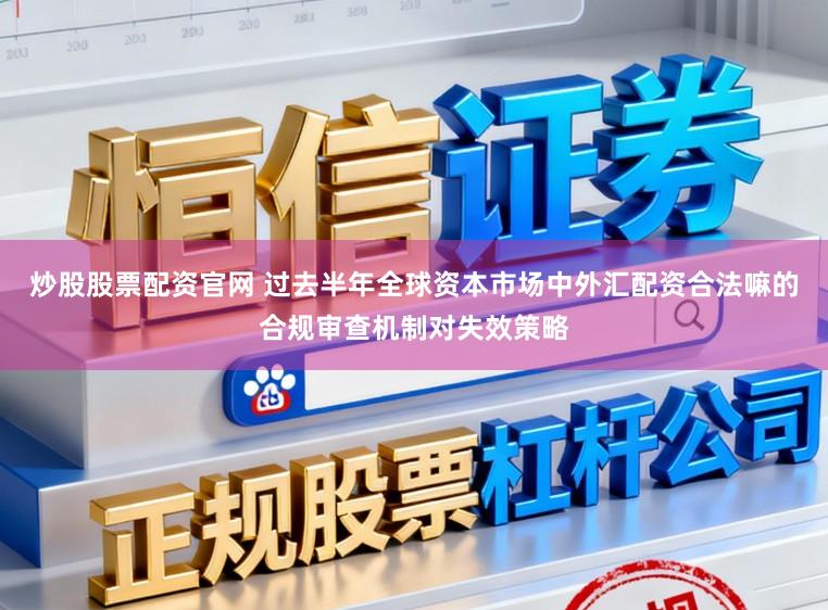 炒股股票配资官网 过去半年全球资本市场中外汇配资合法嘛的合规审查机制对失效策略